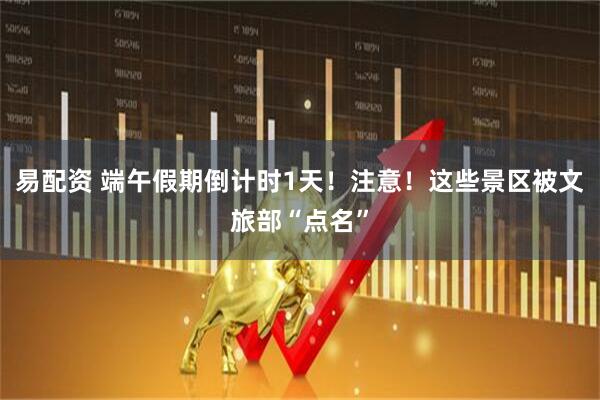易配资 端午假期倒计时1天！注意！这些景区被文旅部“点名”