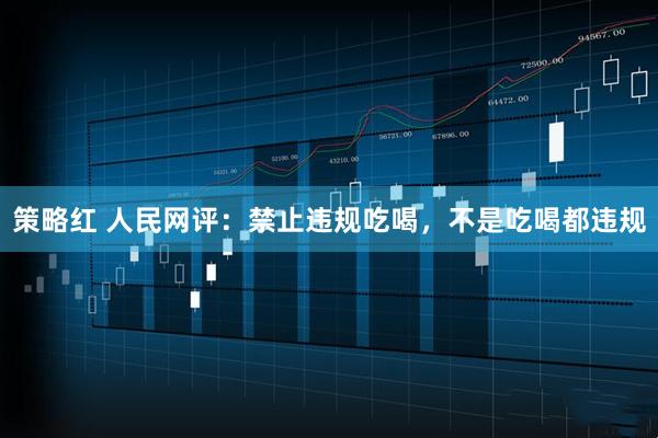 策略红 人民网评：禁止违规吃喝，不是吃喝都违规