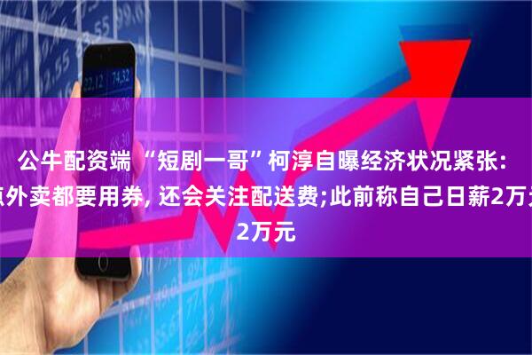 公牛配资端 “短剧一哥”柯淳自曝经济状况紧张: 点外卖都要用券, 还会关注配送费;此前称自己日薪2万元