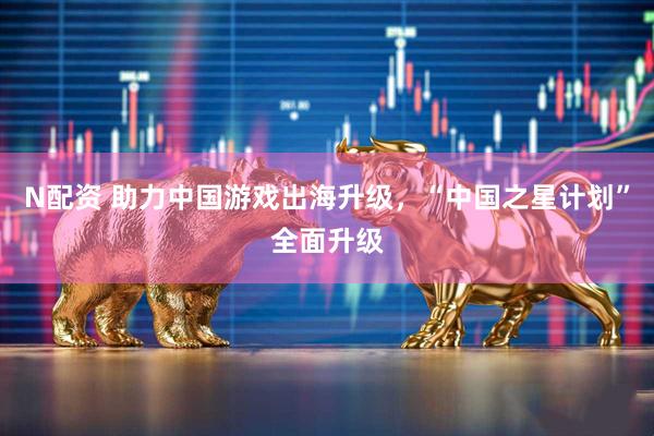 N配资 助力中国游戏出海升级，“中国之星计划”全面升级