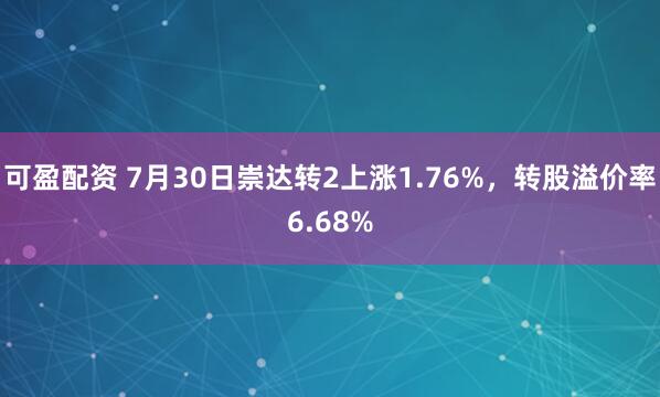 可盈配资 7月30日崇达转2上涨1.76%，转股溢价率6.68%