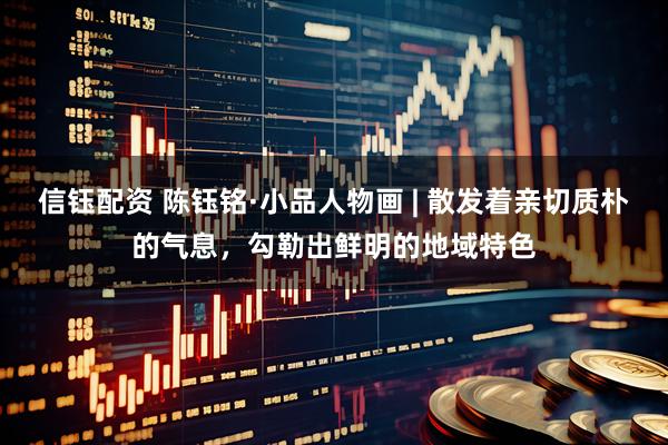 信钰配资 陈钰铭·小品人物画 | 散发着亲切质朴的气息，勾勒出鲜明的地域特色