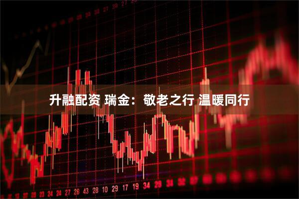 升融配资 瑞金：敬老之行 温暖同行