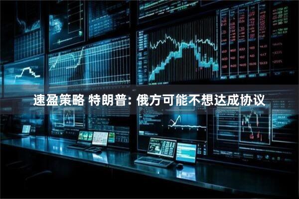 速盈策略 特朗普: 俄方可能不想达成协议