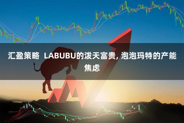 汇盈策略  LABUBU的泼天富贵, 泡泡玛特的产能焦虑