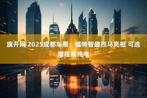 旗开网 2025成都车展：福特智趣烈马亮相 可选增程或纯电