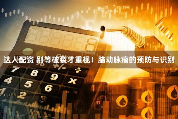 达人配资 别等破裂才重视!脑动脉瘤的预防与识别