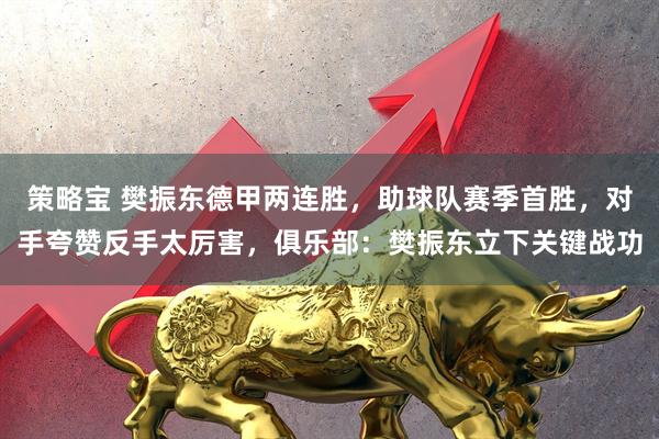 策略宝 樊振东德甲两连胜，助球队赛季首胜，对手夸赞反手太厉害，俱乐部：樊振东立下关键战功