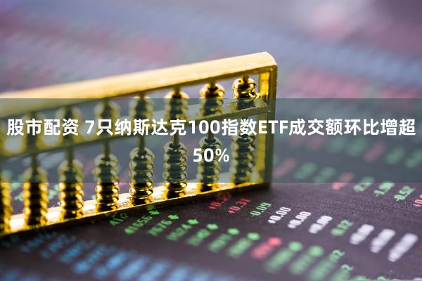 股市配资 7只纳斯达克100指数ETF成交额环比增超50%