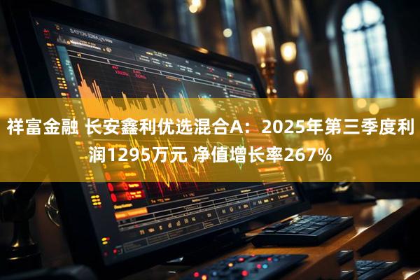 祥富金融 长安鑫利优选混合A：2025年第三季度利润1295万元 净值增长率267%