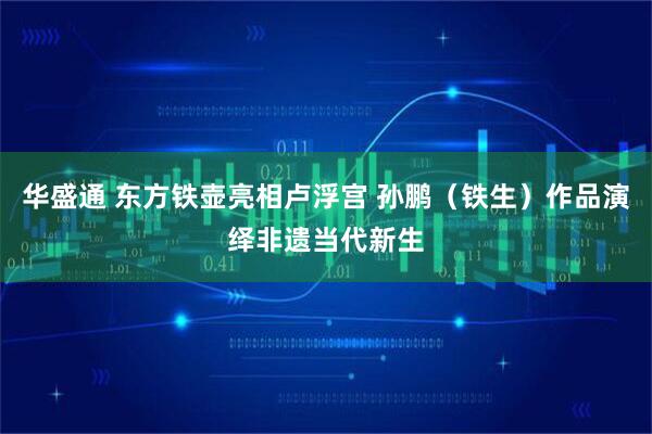 华盛通 东方铁壶亮相卢浮宫 孙鹏（铁生）作品演绎非遗当代新生