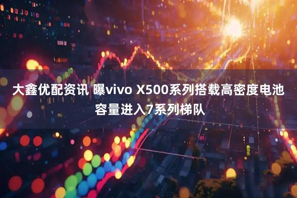 大鑫优配资讯 曝vivo X500系列搭载高密度电池 容量进入7系列梯队