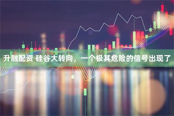 升融配资 硅谷大转向,一个极其危险的信号出现了