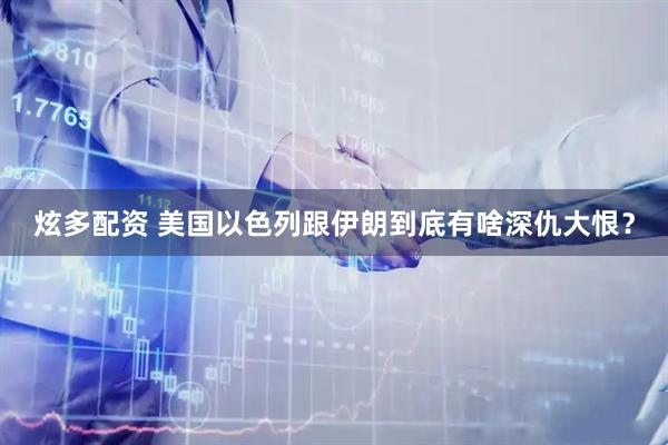 炫多配资 美国以色列跟伊朗到底有啥深仇大恨？