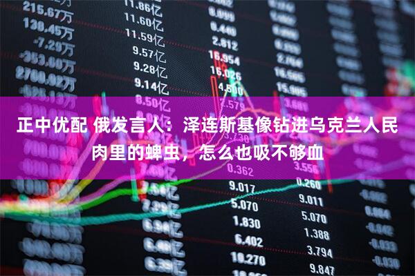 正中优配 俄发言人：泽连斯基像钻进乌克兰人民肉里的蜱虫，怎么也吸不够血