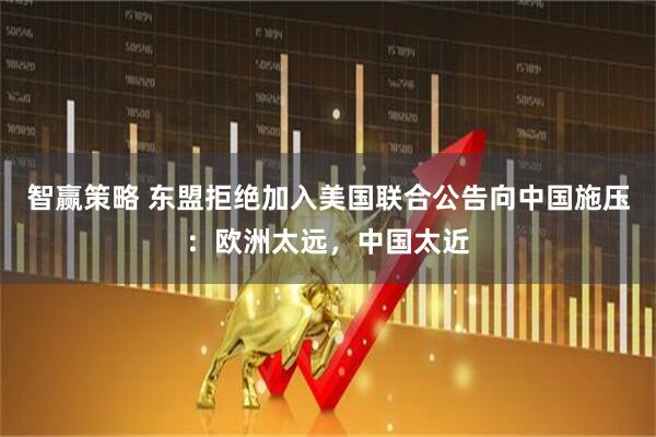智赢策略 东盟拒绝加入美国联合公告向中国施压：欧洲太远，中国太近